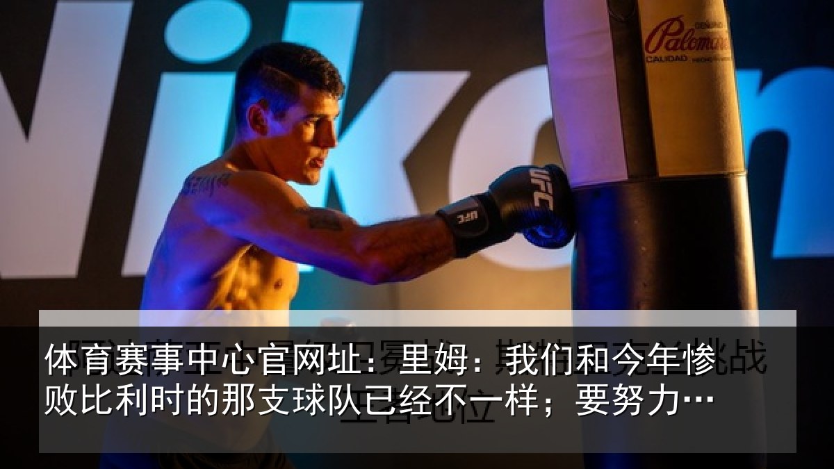 体育赛事中心官网址：里姆：我们和今年惨败比利时的那支球队已经不一样；要努力战斗