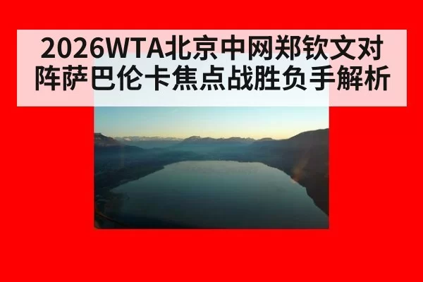 2026WTA北京中网郑钦文对阵萨巴伦卡焦点战胜负手解析
