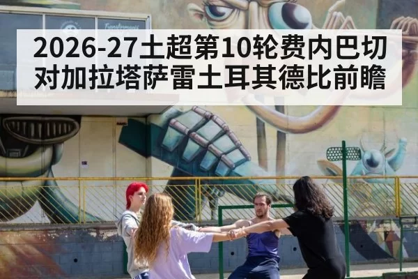 2026-27土超第10轮费内巴切对加拉塔萨雷土耳其德比前瞻